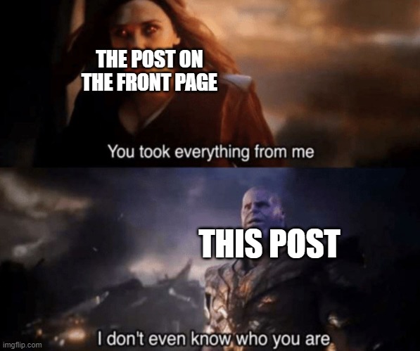 You took everything from me - I don't even know who you are | THE POST ON THE FRONT PAGE THIS POST | image tagged in you took everything from me - i don't even know who you are | made w/ Imgflip meme maker