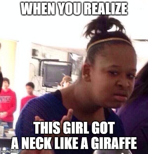 neck | WHEN YOU REALIZE; THIS GIRL GOT A NECK LIKE A GIRAFFE | image tagged in memes,black girl wat | made w/ Imgflip meme maker