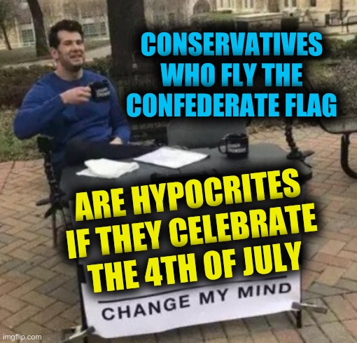 no? | CONSERVATIVES WHO FLY THE CONFEDERATE FLAG; ARE HYPOCRITES IF THEY CELEBRATE THE 4TH OF JULY | image tagged in confederate flag,conservative hypocrisy,4th of july,slavery,white nationalism | made w/ Imgflip meme maker