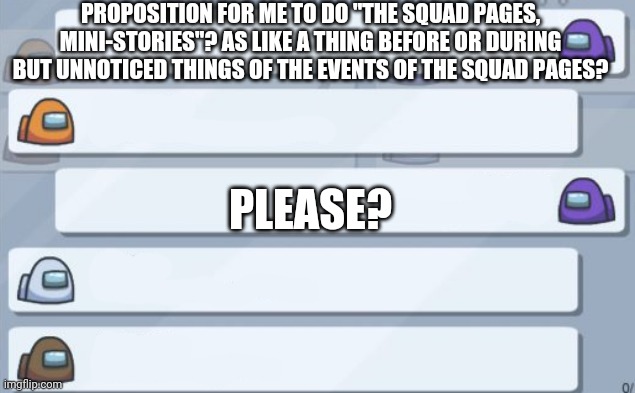 Like how I do just Melun and I maybe with Woofla and Owl l And its before Zyla moved in? | PROPOSITION FOR ME TO DO "THE SQUAD PAGES, MINI-STORIES"? AS LIKE A THING BEFORE OR DURING BUT UNNOTICED THINGS OF THE EVENTS OF THE SQUAD PAGES? PLEASE? | image tagged in among us chat | made w/ Imgflip meme maker