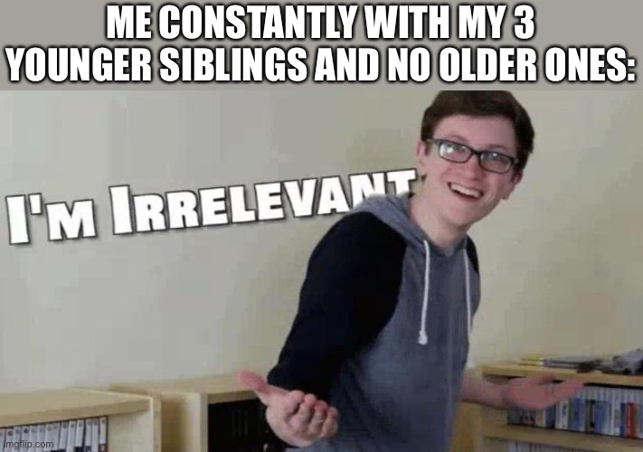im irrelevant | ME CONSTANTLY WITH MY 3 YOUNGER SIBLINGS AND NO OLDER ONES: | image tagged in im irrelevant | made w/ Imgflip meme maker