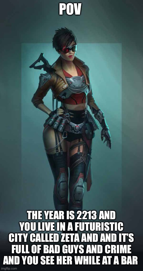 Action/ romance | POV; THE YEAR IS 2213 AND YOU LIVE IN A FUTURISTIC CITY CALLED ZETA AND AND IT’S FULL OF BAD GUYS AND CRIME AND YOU SEE HER WHILE AT A BAR | image tagged in roleplaying | made w/ Imgflip meme maker