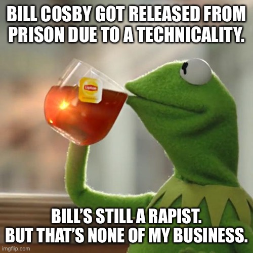 Bill Cosby is still a rapist |  BILL COSBY GOT RELEASED FROM PRISON DUE TO A TECHNICALITY. BILL’S STILL A RAPIST. BUT THAT’S NONE OF MY BUSINESS. | image tagged in memes,but that's none of my business,kermit the frog,bill cosby,rapist,prison | made w/ Imgflip meme maker