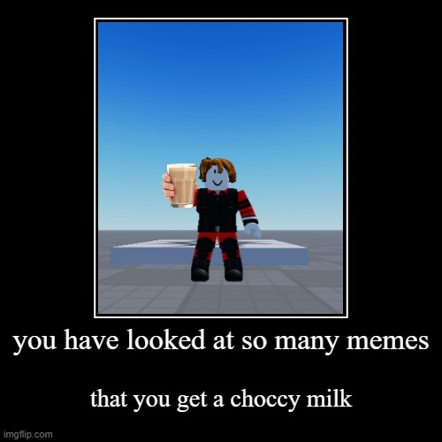 you have looked at so many memes | that you get a choccy milk | image tagged in funny,demotivationals,memes,choccy milk,have some choccy milk,roblox | made w/ Imgflip demotivational maker