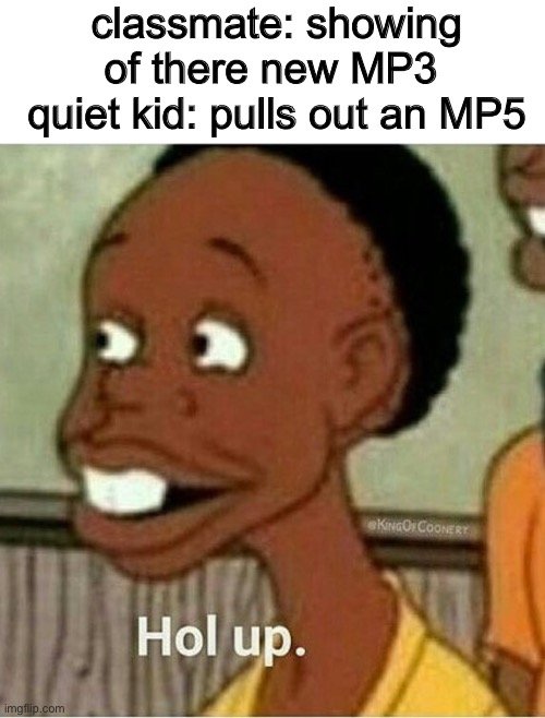 hol up | classmate: showing of there new MP3 
quiet kid: pulls out an MP5 | image tagged in hol up | made w/ Imgflip meme maker