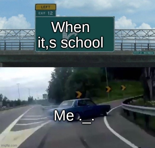 Left Exit 12 Off Ramp Meme | When it,s school; Me ._. | image tagged in memes,left exit 12 off ramp | made w/ Imgflip meme maker