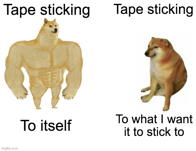 tape amirite | Tape sticking; Tape sticking; To itself; To what I want it to stick to | image tagged in memes,buff doge vs cheems | made w/ Imgflip meme maker