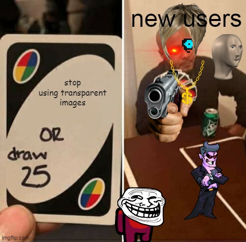 New users be like | new users; stop using transparent images | image tagged in memes,uno draw 25 cards | made w/ Imgflip meme maker