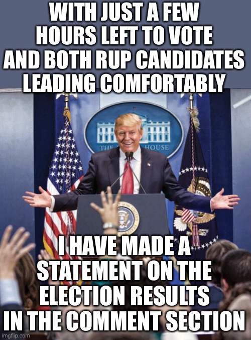 Thank you everyone who voted RUP! | WITH JUST A FEW HOURS LEFT TO VOTE AND BOTH RUP CANDIDATES LEADING COMFORTABLY; I HAVE MADE A STATEMENT ON THE ELECTION RESULTS IN THE COMMENT SECTION | image tagged in donald trump,memes,politics,election,vote,speech | made w/ Imgflip meme maker
