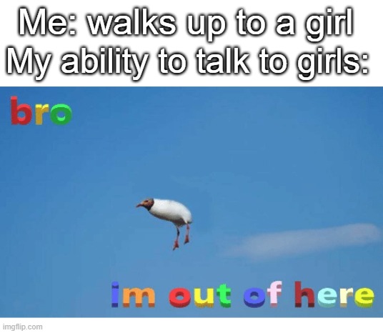 Bro I'm out of here | Me: walks up to a girl; My ability to talk to girls: | image tagged in bro i'm out of here | made w/ Imgflip meme maker