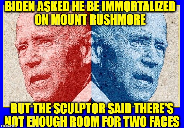 A National Embarrassment | BIDEN ASKED HE BE IMMORTALIZED
ON MOUNT RUSHMORE; BUT THE SCULPTOR SAID THERE'S
NOT ENOUGH ROOM FOR TWO FACES | image tagged in vince vance,memes,two face,joe biden,mount rushmore,creepy joe biden | made w/ Imgflip meme maker