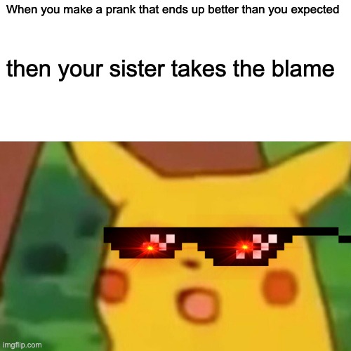 Surprised Pikachu | When you make a prank that ends up better than you expected; then your sister takes the blame | image tagged in memes,surprised pikachu | made w/ Imgflip meme maker