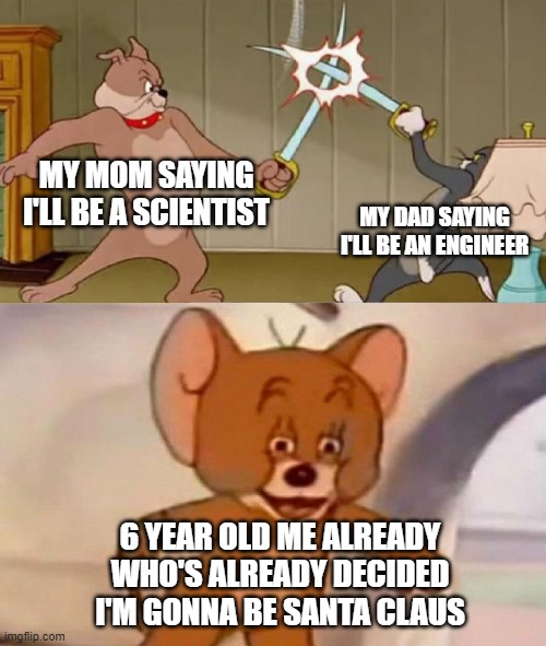 Tom and Jerry swordfight | MY MOM SAYING I'LL BE A SCIENTIST; MY DAD SAYING I'LL BE AN ENGINEER; 6 YEAR OLD ME ALREADY WHO'S ALREADY DECIDED I'M GONNA BE SANTA CLAUS | image tagged in tom and jerry swordfight | made w/ Imgflip meme maker