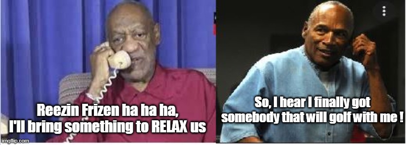 So, I hear I finally got somebody that will golf with me ! Reezin Frizen ha ha ha, I'll bring something to RELAX us | made w/ Imgflip meme maker