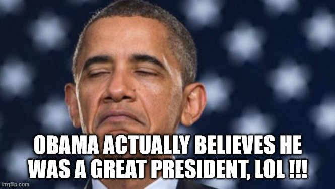 POS Obama | OBAMA ACTUALLY BELIEVES HE WAS A GREAT PRESIDENT, LOL !!! | image tagged in seems legit obama | made w/ Imgflip meme maker