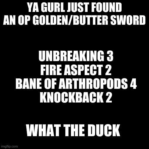 HOW | YA GURL JUST FOUND AN OP GOLDEN/BUTTER SWORD; UNBREAKING 3
FIRE ASPECT 2
BANE OF ARTHROPODS 4
KNOCKBACK 2; WHAT THE DUCK | image tagged in memes,blank transparent square,minecraft | made w/ Imgflip meme maker