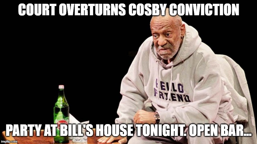 cosby free! | COURT OVERTURNS COSBY CONVICTION; PARTY AT BILL'S HOUSE TONIGHT. OPEN BAR... | image tagged in bill cosby | made w/ Imgflip meme maker