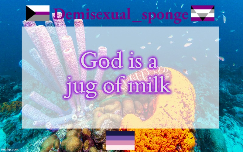 Linking one of my favorite YT videos in the comments | God is a jug of milk | image tagged in demisexual_sponge's template 3 | made w/ Imgflip meme maker