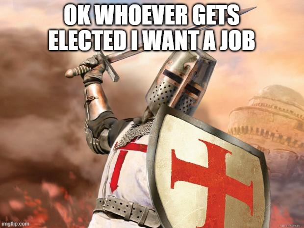 crusader | OK WHOEVER GETS ELECTED I WANT A JOB | image tagged in crusader | made w/ Imgflip meme maker