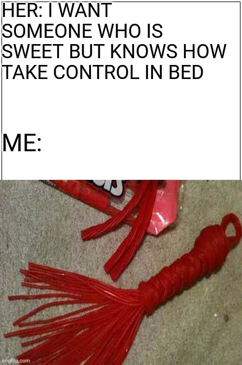 HER: I WANT SOMEONE WHO IS SWEET BUT KNOWS HOW TAKE CONTROL IN BED; ME: | image tagged in funny,memes | made w/ Imgflip meme maker