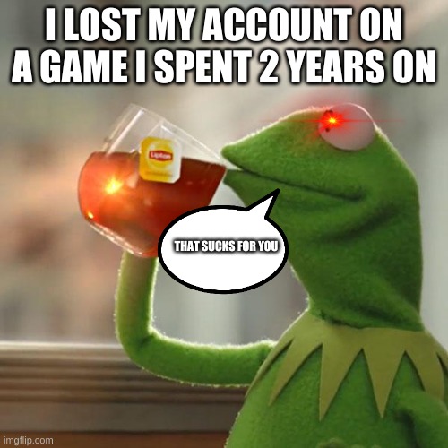None o' my buisness | I LOST MY ACCOUNT ON A GAME I SPENT 2 YEARS ON; THAT SUCKS FOR YOU | image tagged in memes,but that's none of my business,lol | made w/ Imgflip meme maker