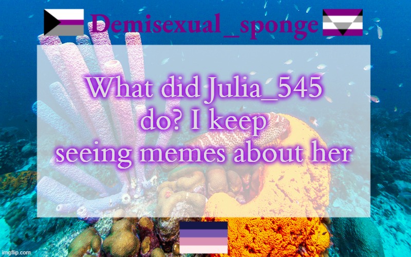 Genuinely curious cause I have no idea | What did Julia_545 do? I keep seeing memes about her | image tagged in demisexual_sponge's template 3,demisexual_sponge | made w/ Imgflip meme maker