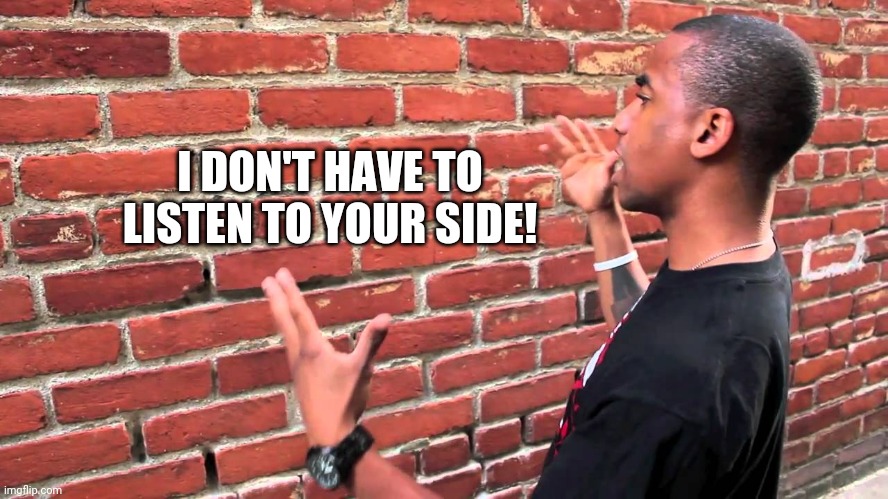 Talking to wall | I DON'T HAVE TO LISTEN TO YOUR SIDE! | image tagged in talking to wall | made w/ Imgflip meme maker