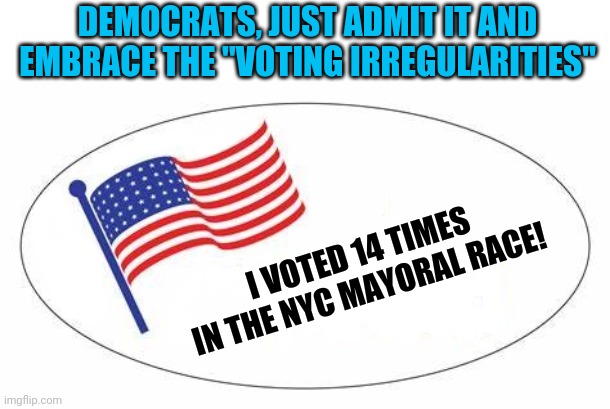 Gangs of New York was spot on.... | DEMOCRATS, JUST ADMIT IT AND EMBRACE THE "VOTING IRREGULARITIES"; I VOTED 14 TIMES IN THE NYC MAYORAL RACE! | image tagged in i voted sticker,nyc,vote | made w/ Imgflip meme maker
