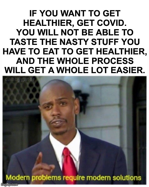 this is big brain time | IF YOU WANT TO GET HEALTHIER, GET COVID. YOU WILL NOT BE ABLE TO TASTE THE NASTY STUFF YOU HAVE TO EAT TO GET HEALTHIER, AND THE WHOLE PROCESS WILL GET A WHOLE LOT EASIER. | image tagged in modern problems,funny,meme man smort,infinite iq,covid-19 | made w/ Imgflip meme maker