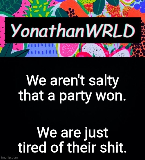 We aren't salty that a party won. We are just tired of their shit. | image tagged in yonathan's wrld | made w/ Imgflip meme maker