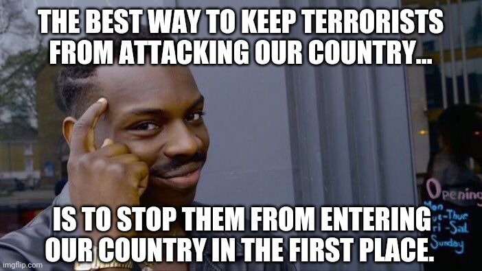 We need a secure border. | THE BEST WAY TO KEEP TERRORISTS FROM ATTACKING OUR COUNTRY... IS TO STOP THEM FROM ENTERING OUR COUNTRY IN THE FIRST PLACE. | image tagged in memes | made w/ Imgflip meme maker