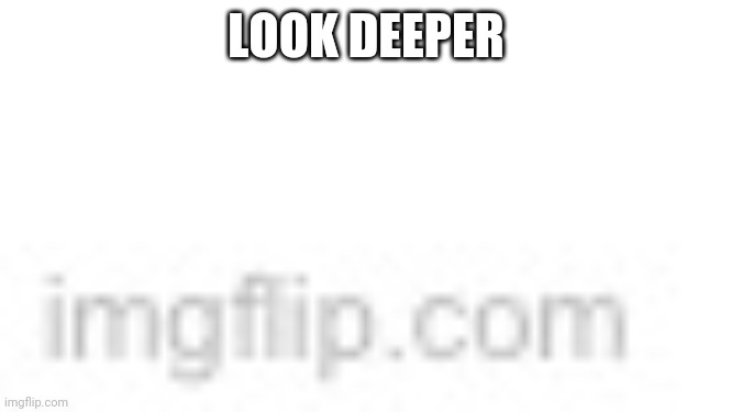 Imgflip watermark | LOOK DEEPER | image tagged in imgflip watermark | made w/ Imgflip meme maker