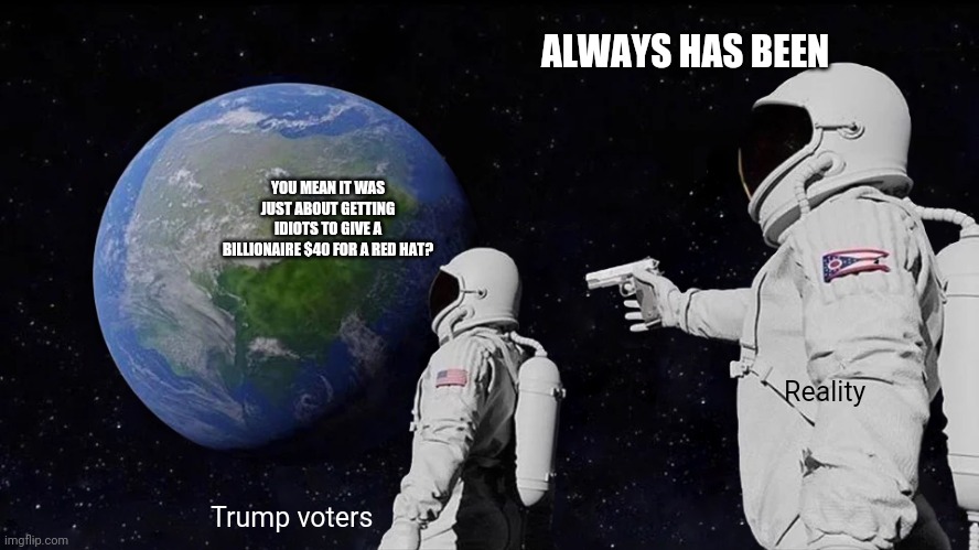 Always Has Been | ALWAYS HAS BEEN; YOU MEAN IT WAS JUST ABOUT GETTING IDIOTS TO GIVE A BILLIONAIRE $40 FOR A RED HAT? Reality; Trump voters | image tagged in memes,always has been,politics,trump,maga | made w/ Imgflip meme maker