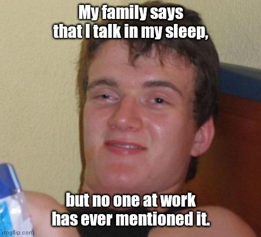 I never knew. | My family says that I talk in my sleep, but no one at work has ever mentioned it. | image tagged in memes,10 guy,funny | made w/ Imgflip meme maker