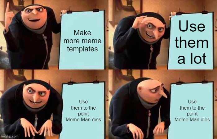 This physically hurts me | Make more meme templates; Use them a lot; Use them to the point Meme Man dies; Use them to the point Meme Man dies | image tagged in memes,gru's plan | made w/ Imgflip meme maker