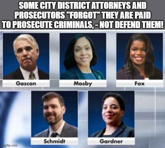 corrupt District Attorneys (DAs) | SOME CITY DISTRICT ATTORNEYS AND
PROSECUTORS "FORGOT" THEY ARE PAID
TO PROSECUTE CRIMINALS, - NOT DEFEND THEM! | image tagged in political meme,government corruption,criminals,district attorney,prosecutors,public defender | made w/ Imgflip meme maker