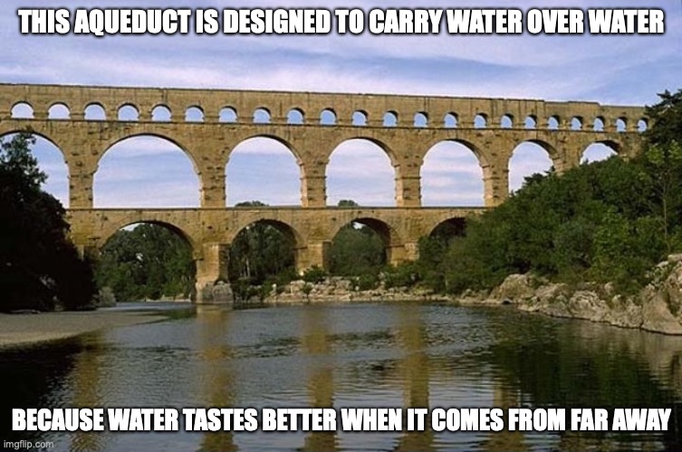 Aqueduct | THIS AQUEDUCT IS DESIGNED TO CARRY WATER OVER WATER; BECAUSE WATER TASTES BETTER WHEN IT COMES FROM FAR AWAY | image tagged in aqueduct,memes | made w/ Imgflip meme maker