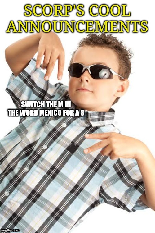 SWITCH THE M IN THE WORD MEXICO FOR A S | image tagged in scorp's cool announcements | made w/ Imgflip meme maker