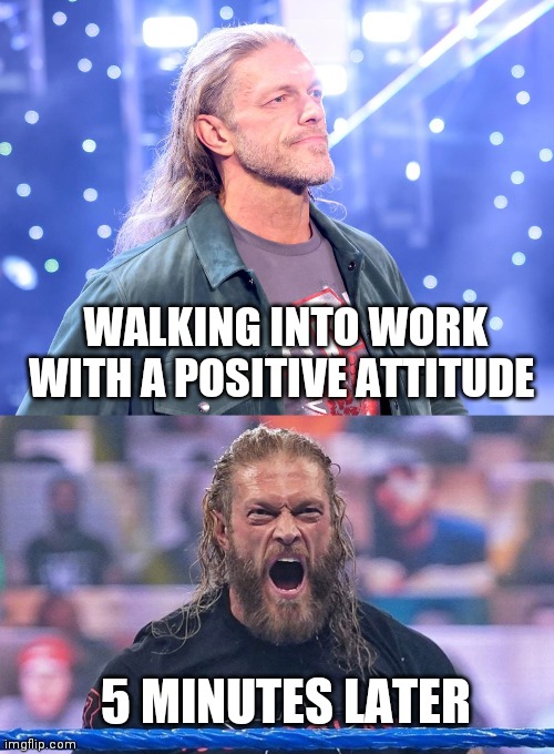 Work life |  WALKING INTO WORK WITH A POSITIVE ATTITUDE; 5 MINUTES LATER | image tagged in work,wwe,i hate my job,work sucks | made w/ Imgflip meme maker