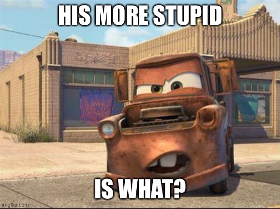 mater | HIS MORE STUPID IS WHAT? | image tagged in mater | made w/ Imgflip meme maker