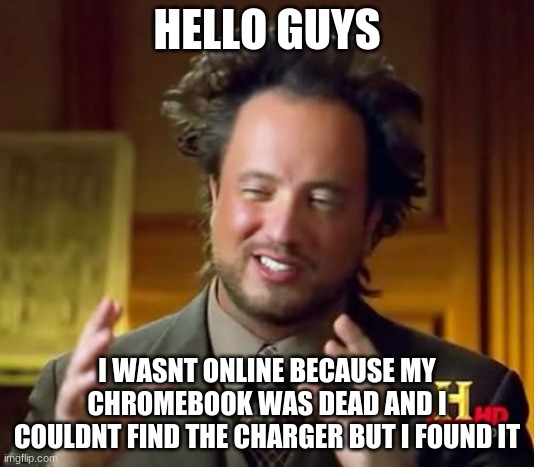 im back | HELLO GUYS; I WASNT ONLINE BECAUSE MY CHROMEBOOK WAS DEAD AND I COULDNT FIND THE CHARGER BUT I FOUND IT | image tagged in memes,ancient aliens | made w/ Imgflip meme maker