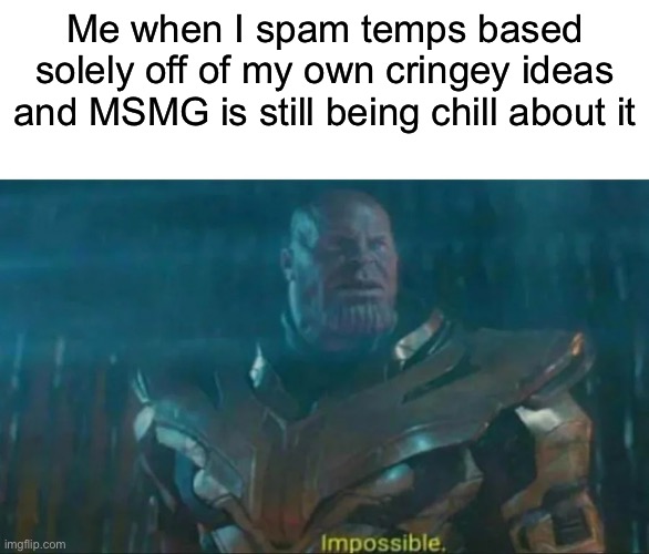 Normally MSMG can get super toxic (which ig it is rn) | Me when I spam temps based solely off of my own cringey ideas and MSMG is still being chill about it | image tagged in thanos impossible | made w/ Imgflip meme maker