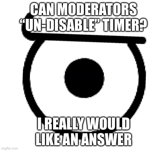 CAN MODERATORS “UN-DISABLE” TIMER? I REALLY WOULD LIKE AN ANSWER | made w/ Imgflip meme maker