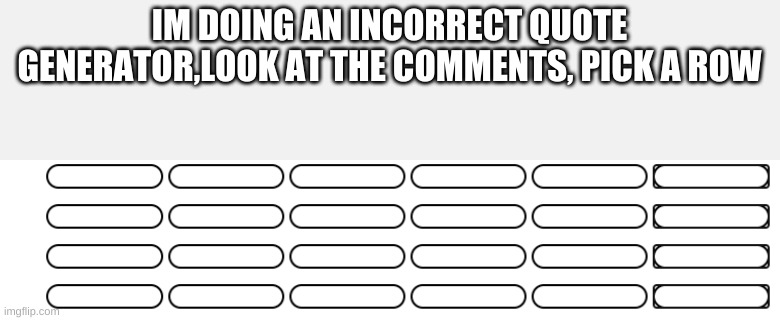 IM DOING AN INCORRECT QUOTE GENERATOR,LOOK AT THE COMMENTS, PICK A ROW | made w/ Imgflip meme maker