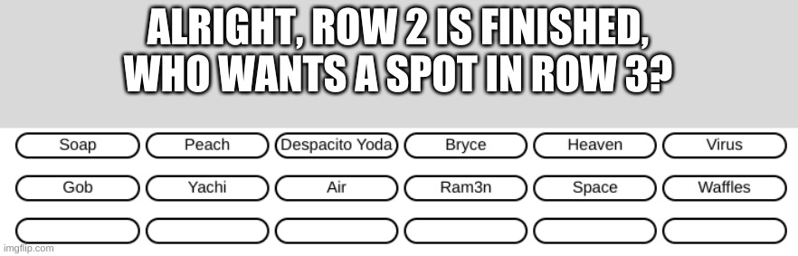 ALRIGHT, ROW 2 IS FINISHED, WHO WANTS A SPOT IN ROW 3? | made w/ Imgflip meme maker