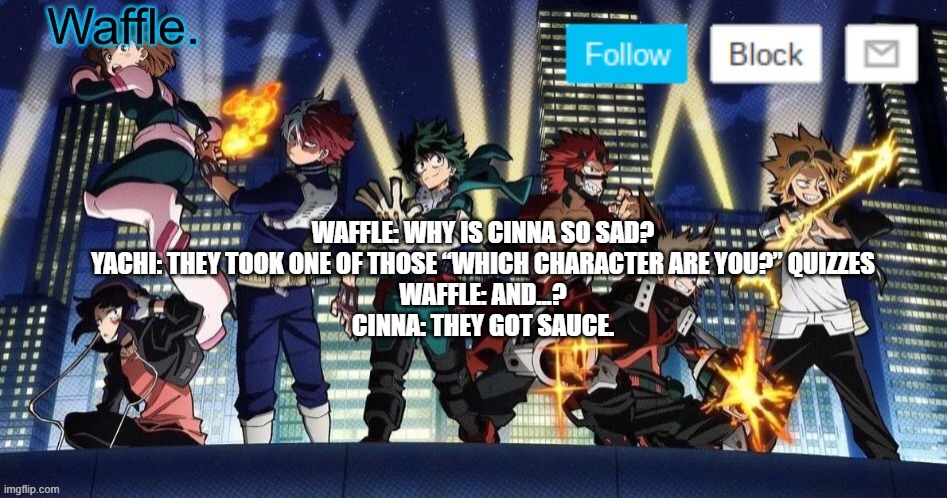 mha temp waffle | WAFFLE: WHY IS CINNA SO SAD?
YACHI: THEY TOOK ONE OF THOSE “WHICH CHARACTER ARE YOU?” QUIZZES
WAFFLE: AND...?
CINNA: THEY GOT SAUCE. | image tagged in mha temp waffle | made w/ Imgflip meme maker