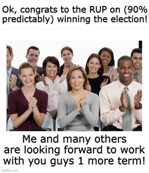 With all honesty, I'm proud of everyone's efforts on every party. To the RUP, one more term of greatness! | Ok, congrats to the RUP on (90% predictably) winning the election! Me and many others are looking forward to work with you guys 1 more term! | image tagged in people clapping | made w/ Imgflip meme maker