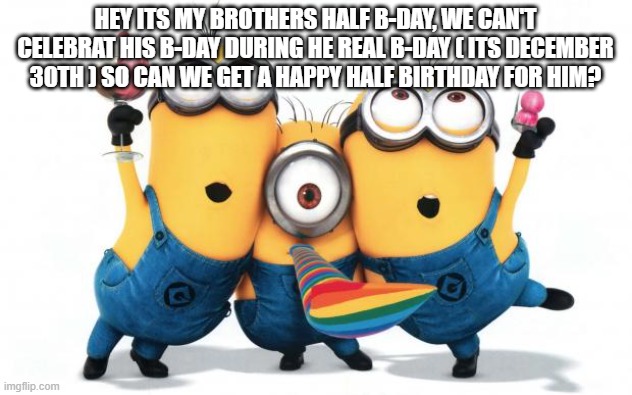 :D | HEY ITS MY BROTHERS HALF B-DAY, WE CAN'T CELEBRAT HIS B-DAY DURING HE REAL B-DAY ( ITS DECEMBER 30TH ) SO CAN WE GET A HAPPY HALF BIRTHDAY FOR HIM? | image tagged in minion party despicable me | made w/ Imgflip meme maker
