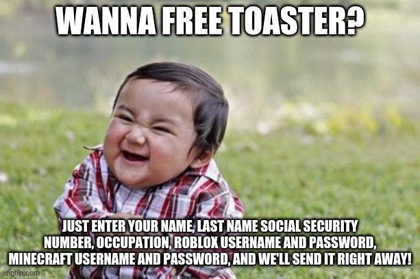 Evil Toddler Meme | WANNA FREE TOASTER? JUST ENTER YOUR NAME, LAST NAME SOCIAL SECURITY NUMBER, OCCUPATION, ROBLOX USERNAME AND PASSWORD, MINECRAFT USERNAME AND PASSWORD, AND WE'LL SEND IT RIGHT AWAY! | image tagged in memes,evil toddler | made w/ Imgflip meme maker