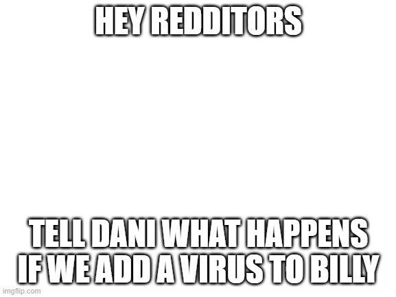 that will be really funny | HEY REDDITORS; TELL DANI WHAT HAPPENS IF WE ADD A VIRUS TO BILLY | image tagged in blank white template | made w/ Imgflip meme maker